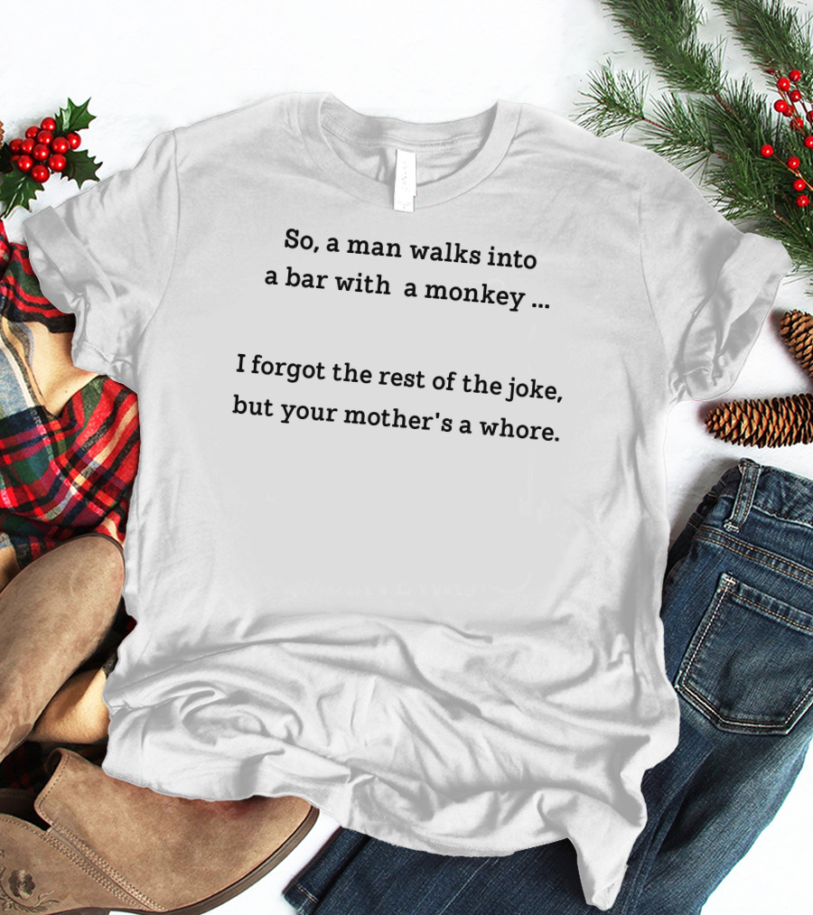 So A Man Walks Into A Bar With A Monkey I Forgot The Rest Of The Joke But Your Mother's A Whore T-Shirt