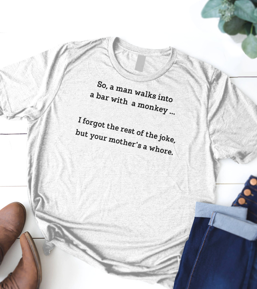 So A Man Walks Into A Bar With A Monkey I Forgot The Rest Of The Joke But Your Mother's A Whore T-Shirt