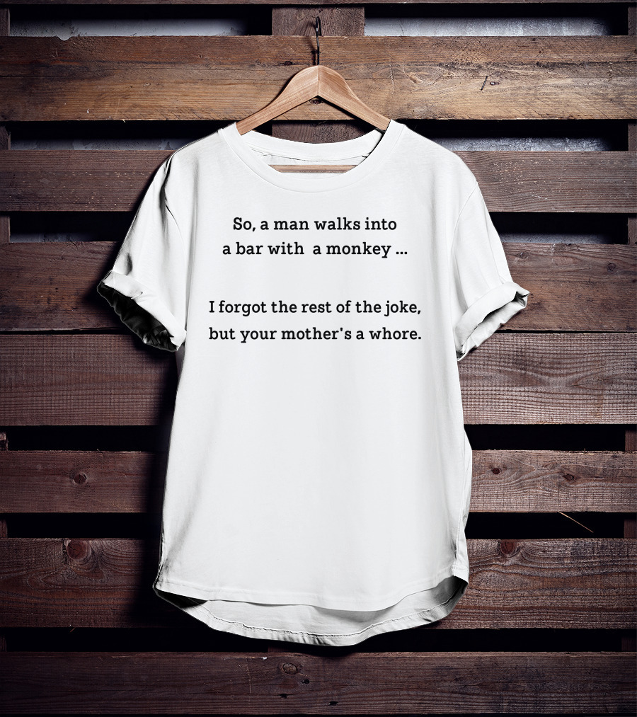 So A Man Walks Into A Bar With A Monkey I Forgot The Rest Of The Joke But Your Mother's A Whore T-Shirt