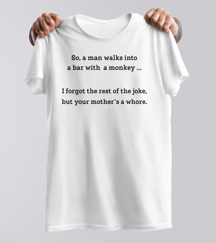 So A Man Walks Into A Bar With A Monkey I Forgot The Rest Of The Joke But Your Mother's A Whore T-Shirt