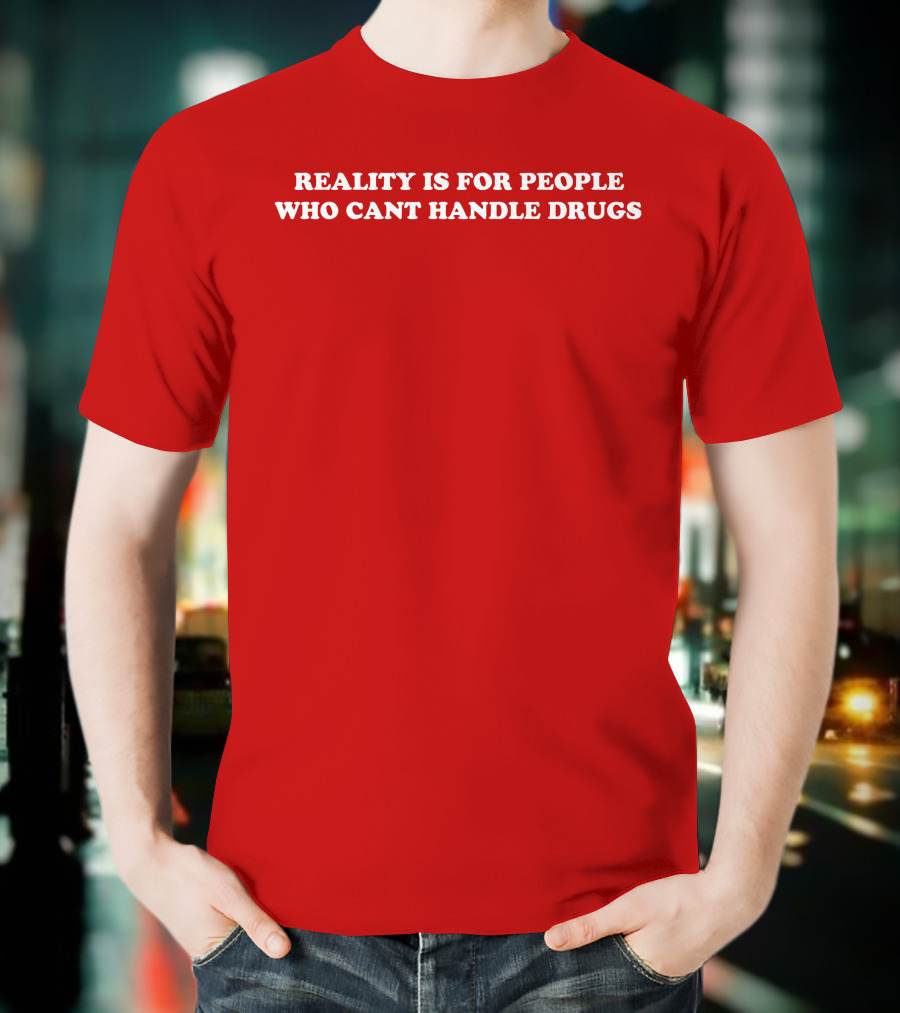 Reality Is For People Who Cant Handle Drugs T-Shirt