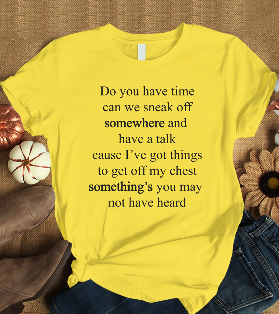 Translatedtees Do You Have Time Can We Sneak Off Somewhere And Have A Talk Cause I've Got Things To Get Off My Chest Something's You May Not Have Heard T-Shirt