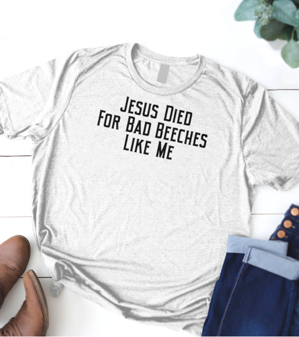 Jesus Died For Bad Beeches Like Me T-Shirt