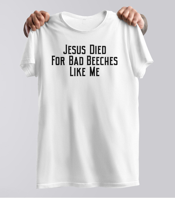 Jesus Died For Bad Beeches Like Me T-Shirt