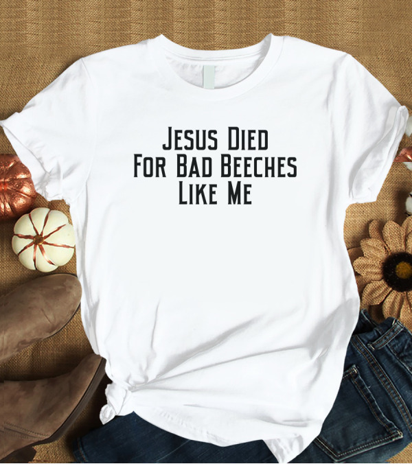 Jesus Died For Bad Beeches Like Me T-Shirt