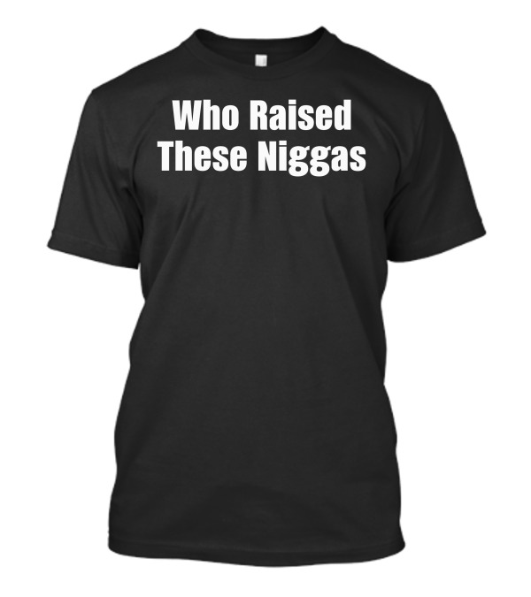 Who Raised These Niggas T-Shirt