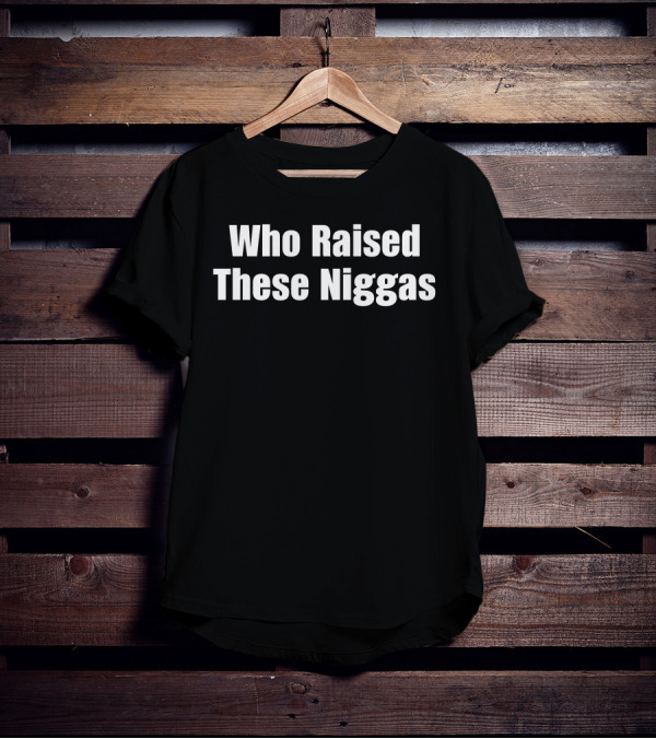 Who Raised These Niggas T-Shirt
