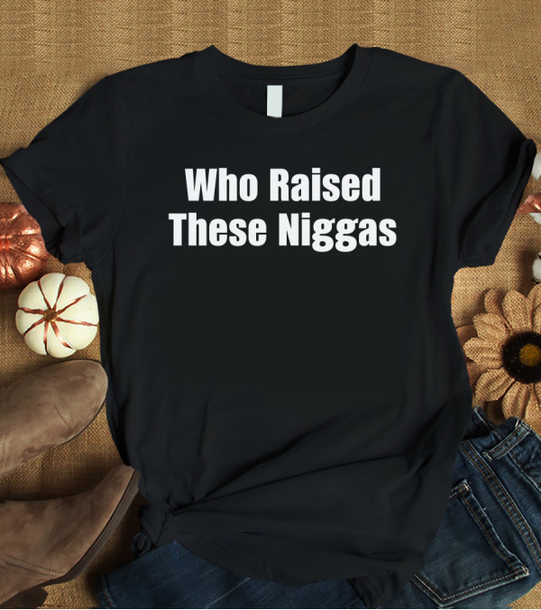 Who Raised These Niggas T-Shirt