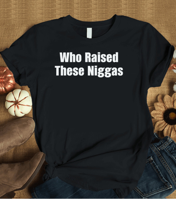 Who Raised These Niggas T-Shirt