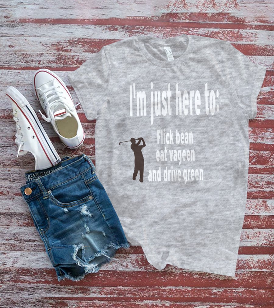 I'm Just Here To: Flick Bean Eat Vageen And Drive Green With Golfer T-Shirt