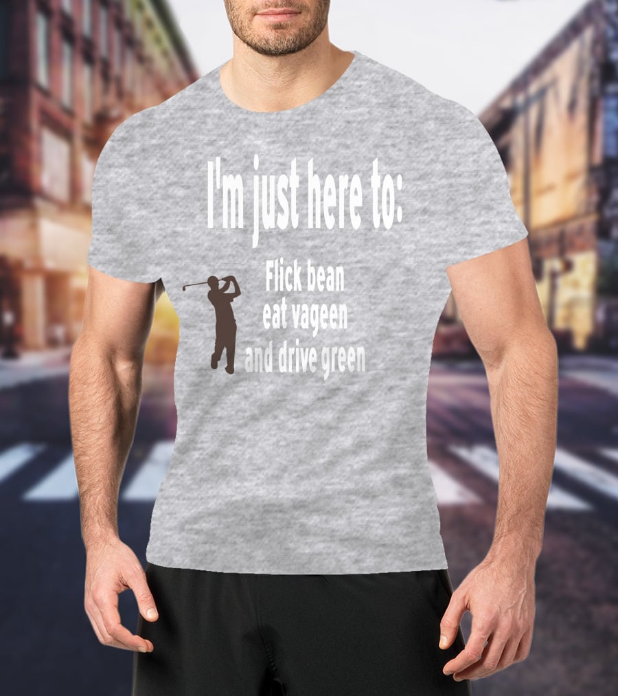 I'm Just Here To: Flick Bean Eat Vageen And Drive Green With Golfer T-Shirt