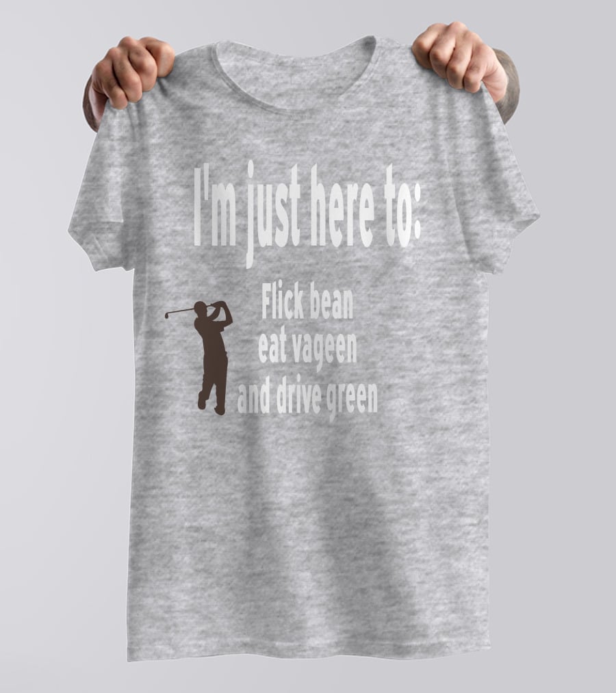 I'm Just Here To: Flick Bean Eat Vageen And Drive Green With Golfer T-Shirt