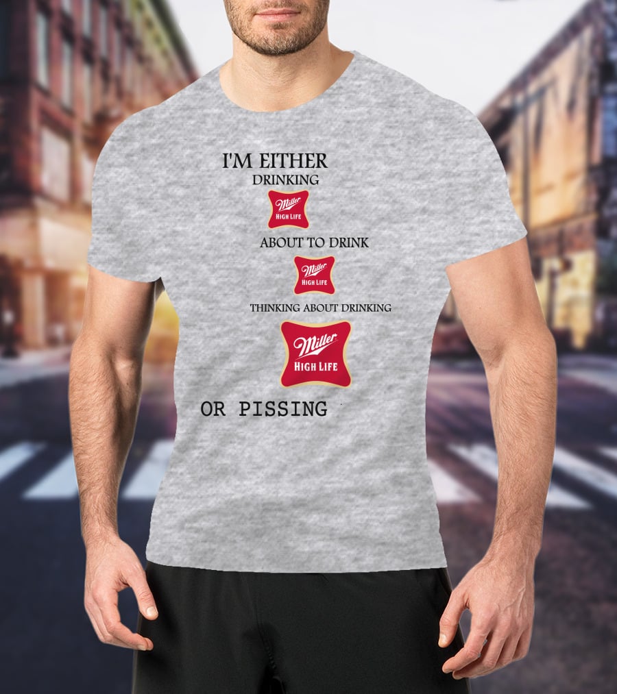 I'm Either Drinking Miller High Life About To Drink Thinking About Drinking Miller High Life Or Pissing T-Shirt