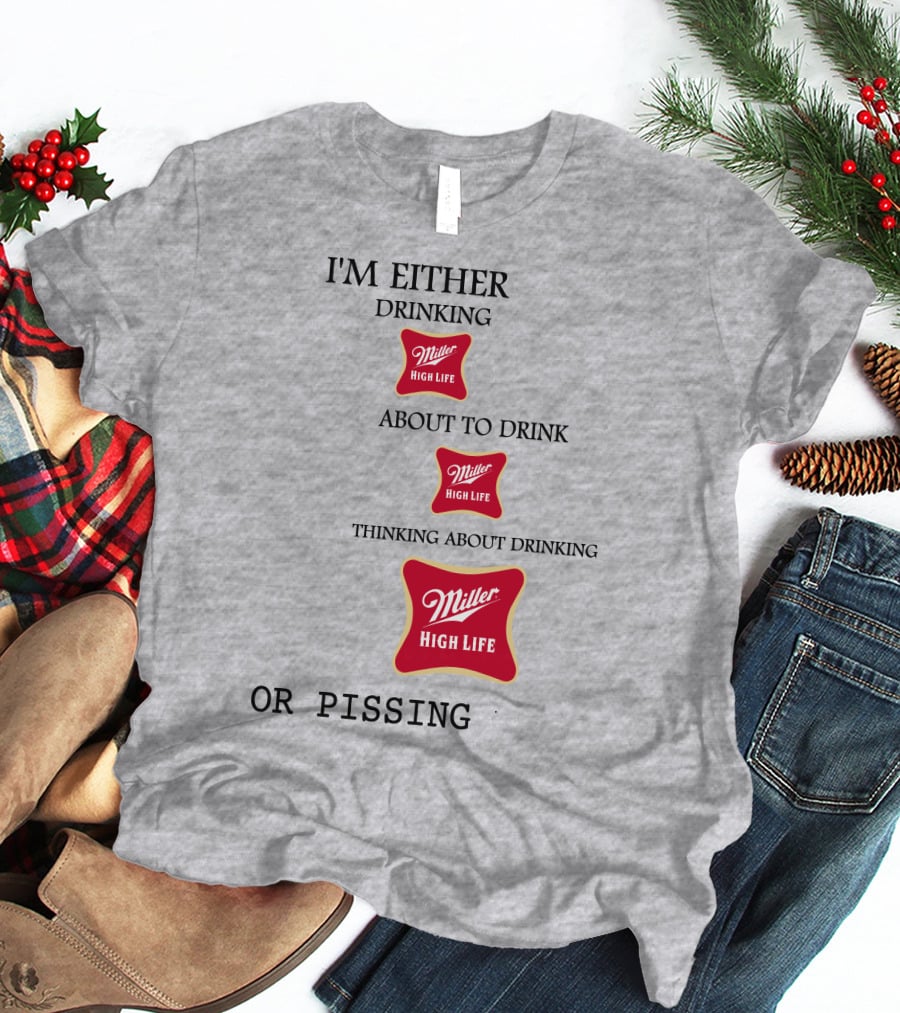 I'm Either Drinking Miller High Life About To Drink Thinking About Drinking Miller High Life Or Pissing T-Shirt