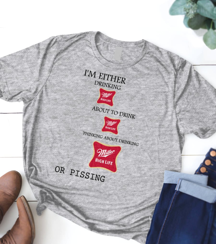 I'm Either Drinking Miller High Life About To Drink Thinking About Drinking Miller High Life Or Pissing T-Shirt