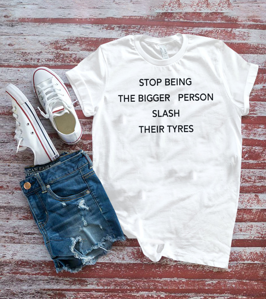 Stop Being The Bigger Person Slash Their Tyres T-Shirt