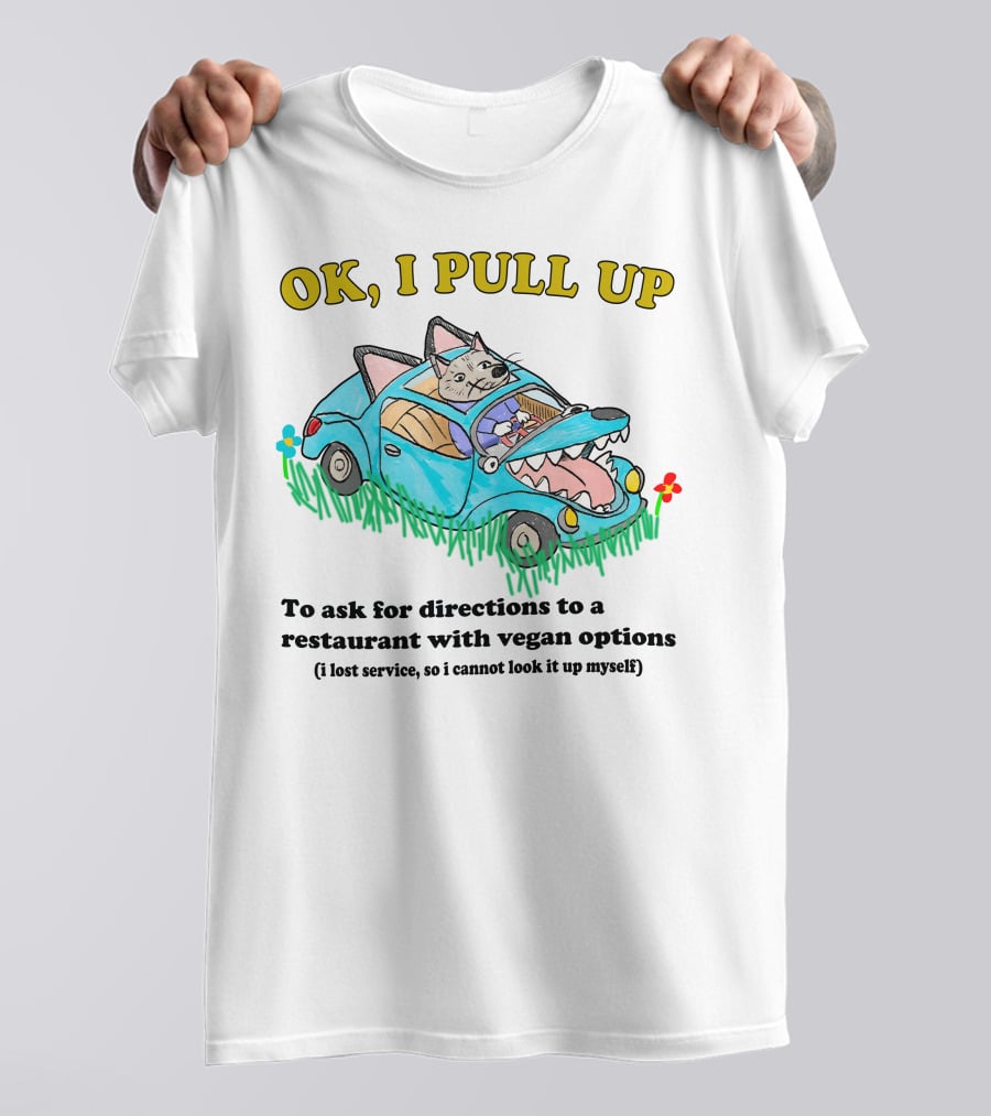 OK I Pull Up To Ask For Directions To A Restaurant With Vegan Options I Lost Service So I Cannot Look It Up Myself T-Shirt