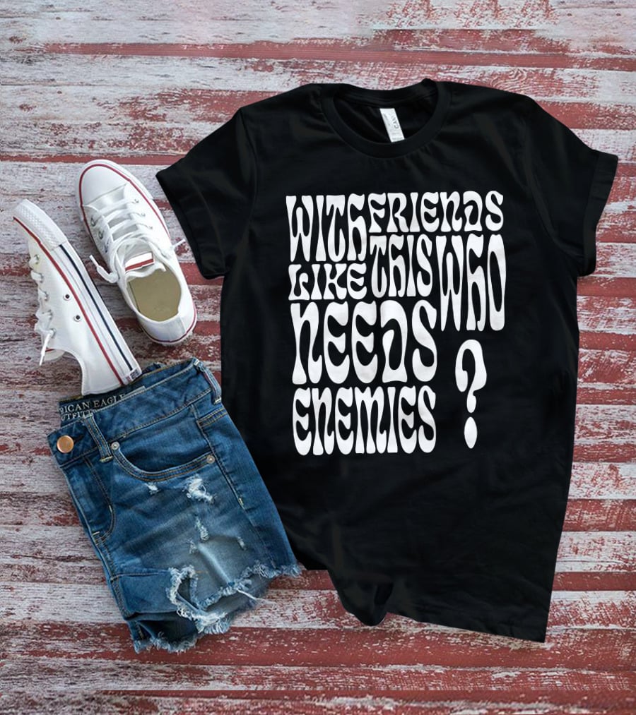 With Friends Like This Who Needs Enemies T-Shirt
