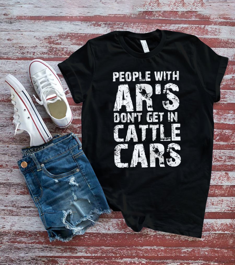 People With AR's Don't Get In Cattle Cars T-Shirt