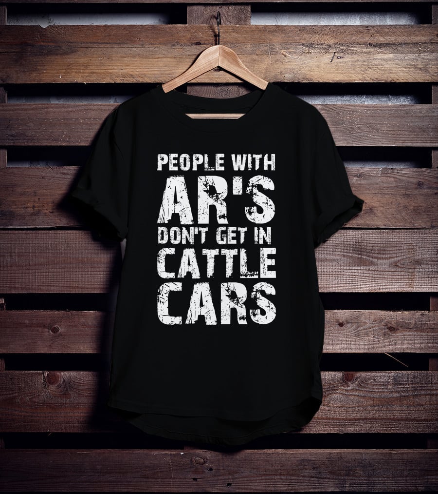 People With AR's Don't Get In Cattle Cars T-Shirt