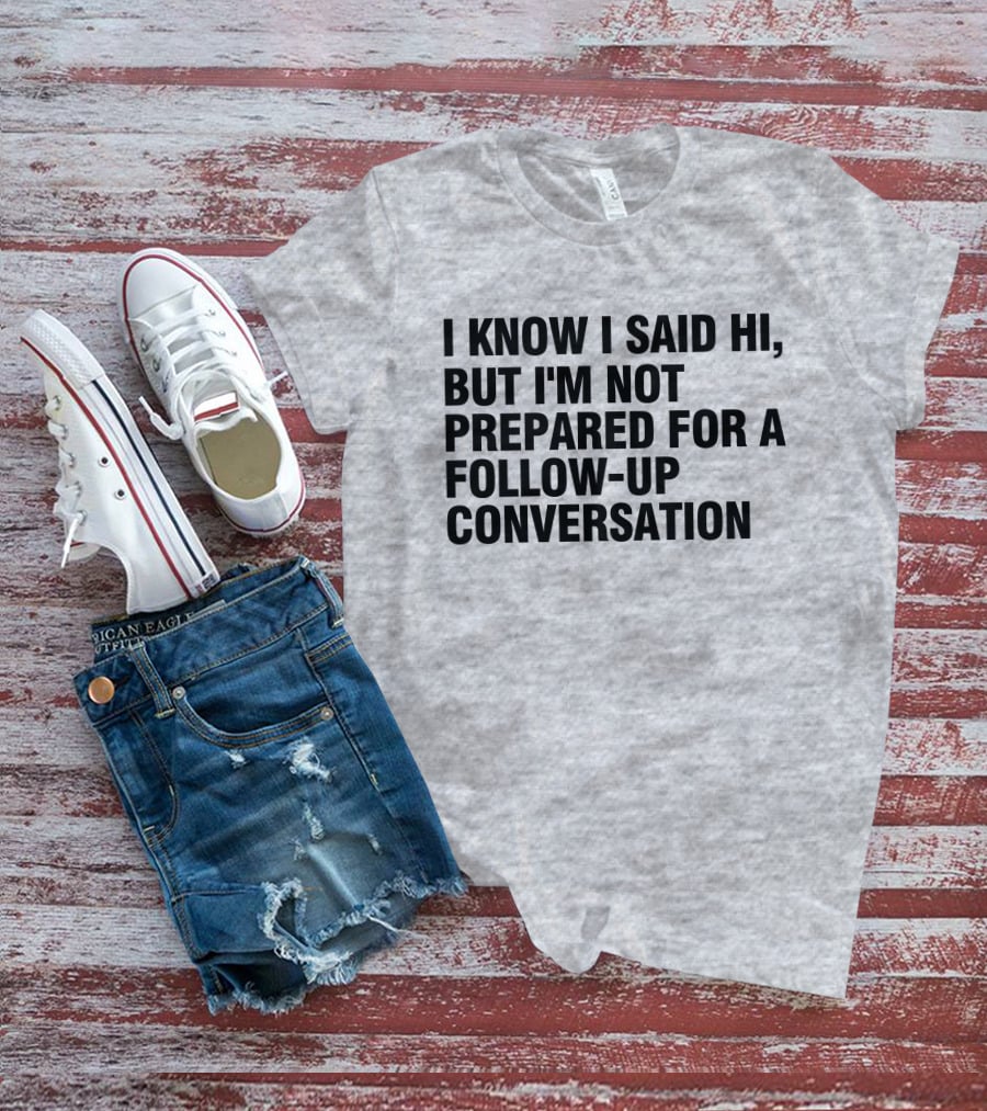 I Know I Said Hi But I'm Not Prepared For A Follow-Up Conversation Socially Awkward Introvert Humor T-Shirt
