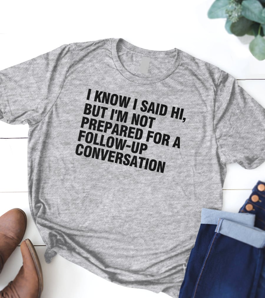 I Know I Said Hi But I'm Not Prepared For A Follow-Up Conversation Socially Awkward Introvert Humor T-Shirt