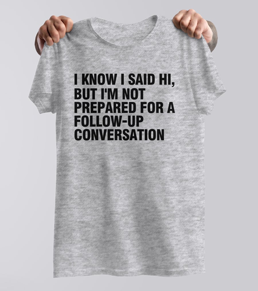 I Know I Said Hi But I'm Not Prepared For A Follow-Up Conversation Socially Awkward Introvert Humor T-Shirt