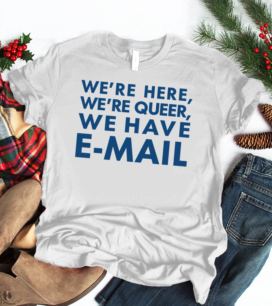 We're Here We're Queer We Have E-Mail T-Shirt