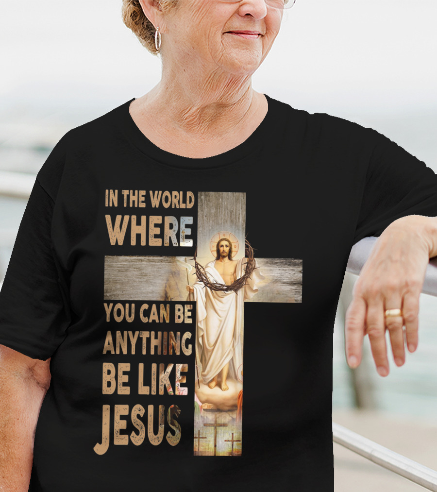 In The World Where You Can Be Anything Be Like Jesus T-Shirt