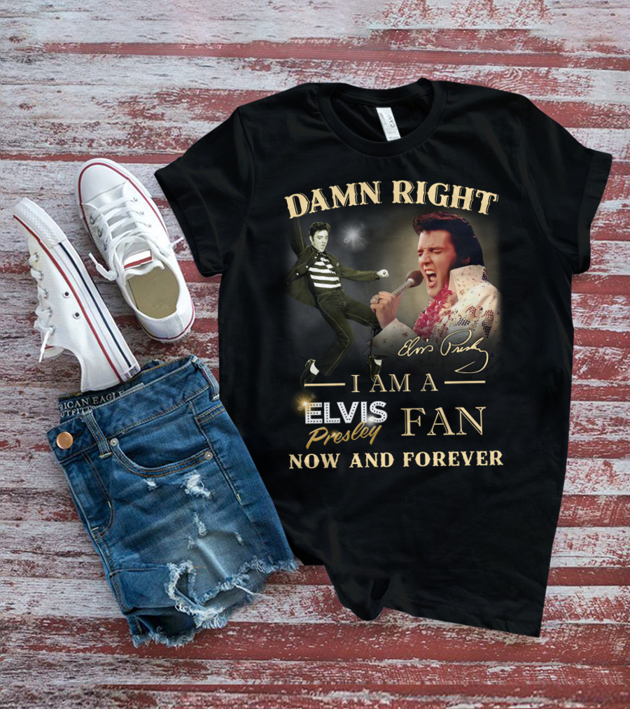 Damn Right I Am A Elvis Presley Fan Now And Forever T-Shirt
