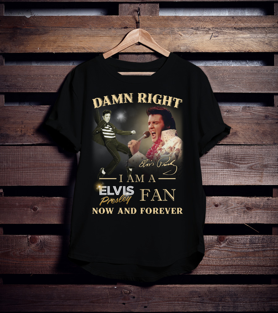 Damn Right I Am A Elvis Presley Fan Now And Forever T-Shirt