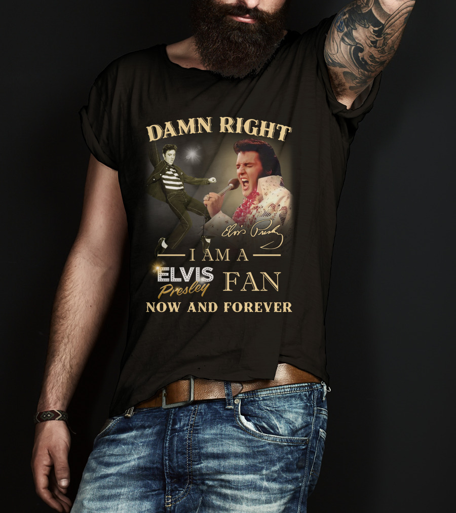 Damn Right I Am A Elvis Presley Fan Now And Forever T-Shirt