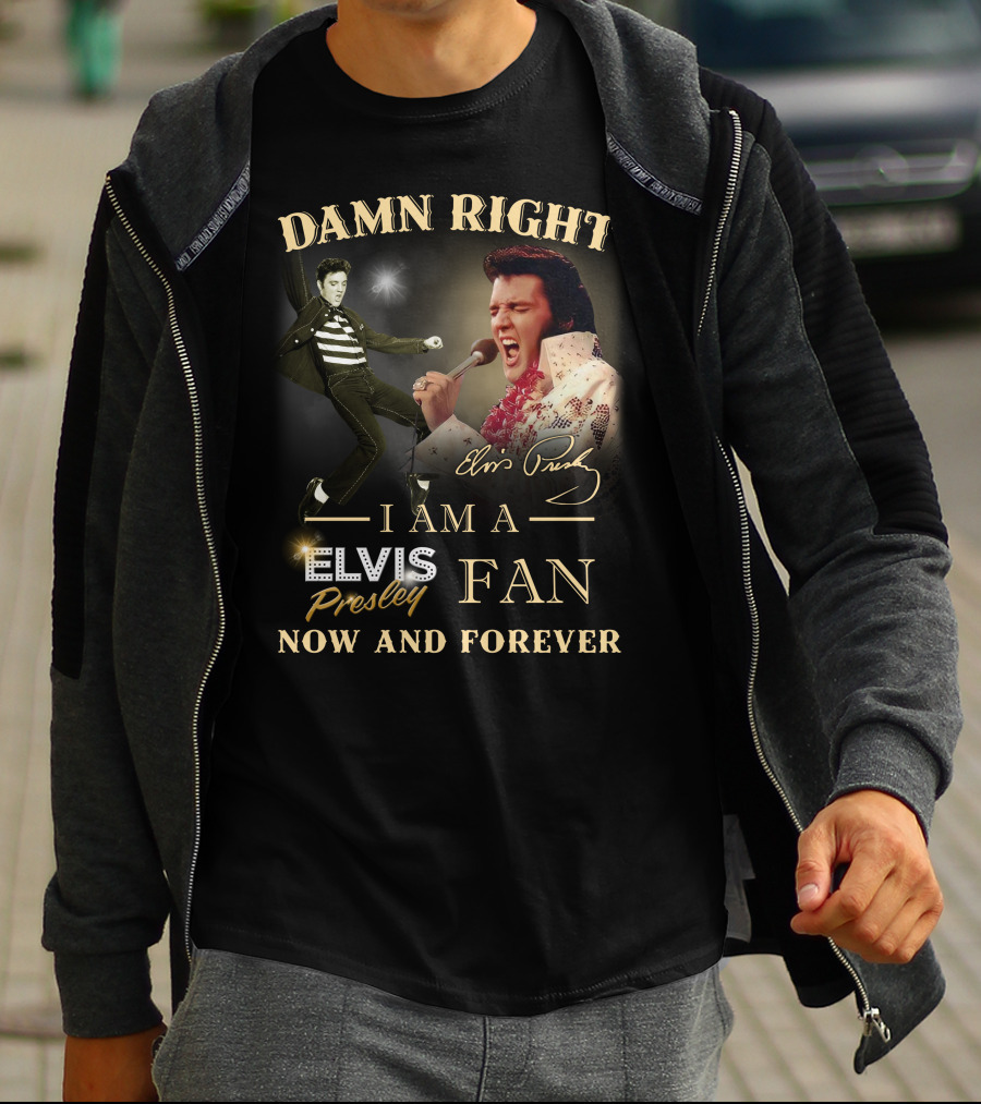 Damn Right I Am A Elvis Presley Fan Now And Forever T-Shirt