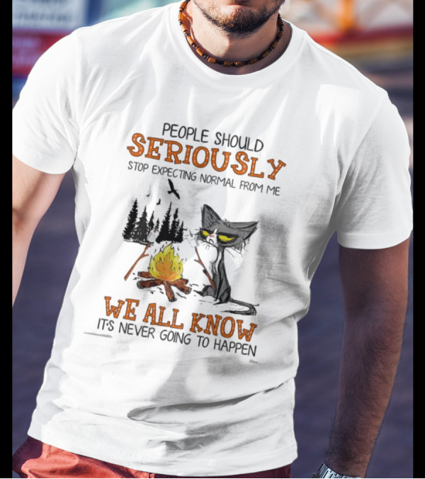 People Should Seriously Stop Expecting Normal From Me We All Know It's Never Going To Happen Cat By Campfire T-Shirt