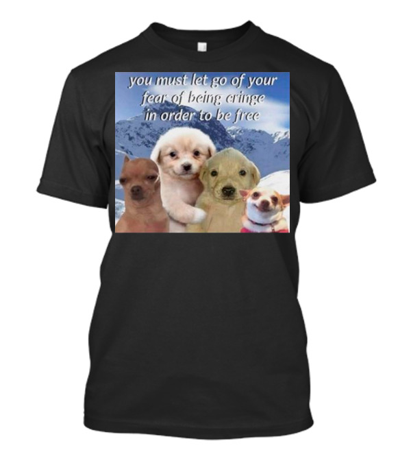 You Must Let Go Of Your Fear Of Being Cringe In Order To Be Free Dog Image With Four Cute Puppies In Snowy Mountain Scene T-Shirt