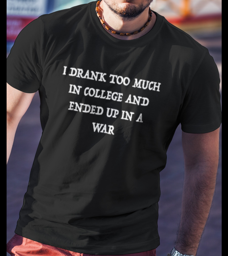 I Drank Too Much In College And Ended Up In A War T-Shirt