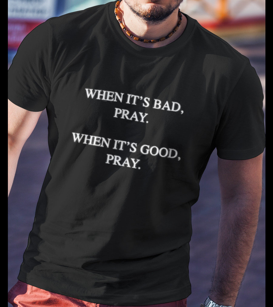 WHEN IT’S BAD PRAY WHEN IT’S GOOD PRAY T-Shirt