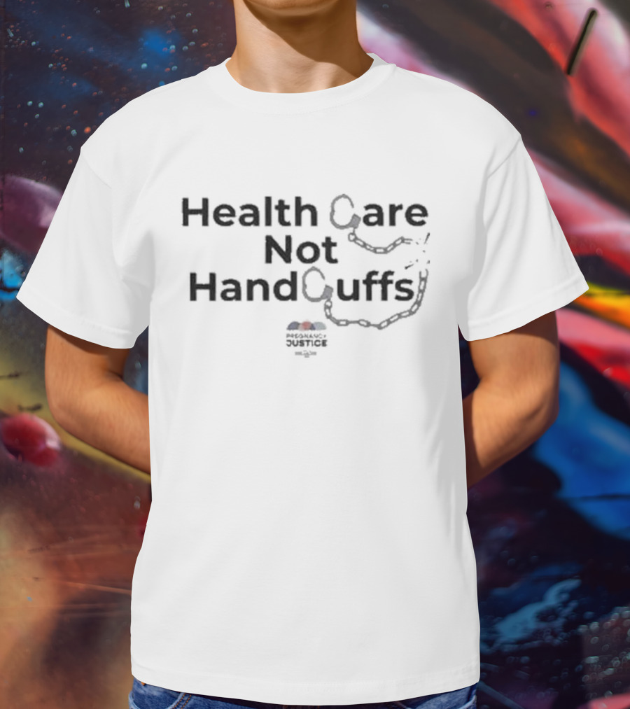 Health Care Not Handcuffs Pregnancy Justice T-Shirt
