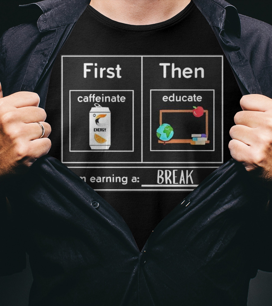 First Caffeinate Energy Then Educate Earning A Break T-Shirt