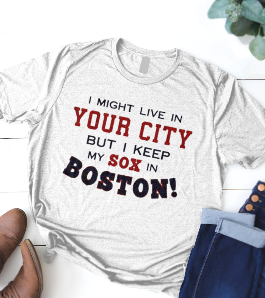 I Might Live In Your City But I Keep My Sox In Boston T-Shirt