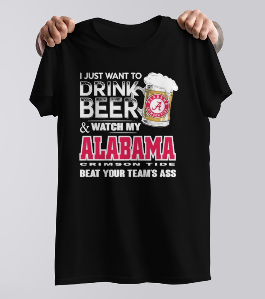 I Just Want To Drink Beer And Watch My Alabama Crimson Tide Beat Your Team's Ass T-Shirt
