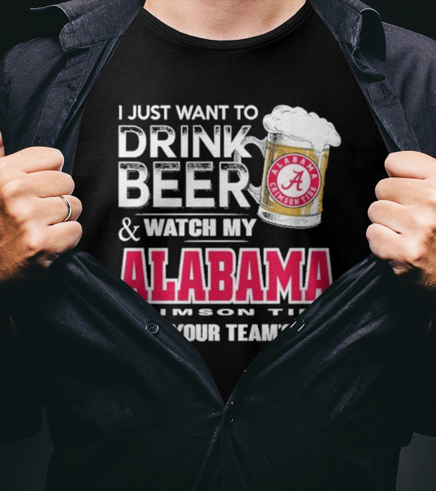 I Just Want To Drink Beer And Watch My Alabama Crimson Tide Beat Your Team's Ass T-Shirt
