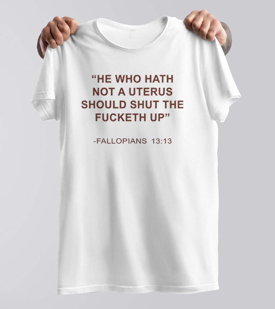 He Who Hath Not A Uterus Should Shut The Fucketh Up Fallopians 13:13 T-Shirt