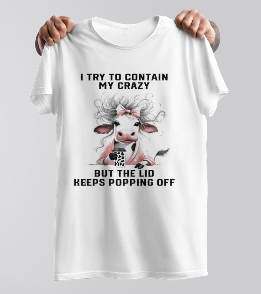 I Try To Contain My Crazy Cow But The Lid Keeps Popping Off T-Shirt