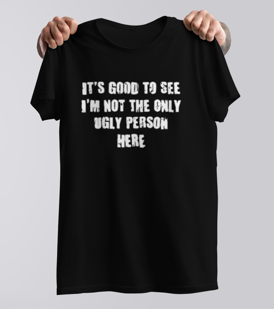 It’s Good To See I’m Not The Only Ugly Person Here T-Shirt