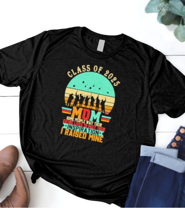 Class Of 2025 Senior Mom I Raised My Inspiration T-Shirt