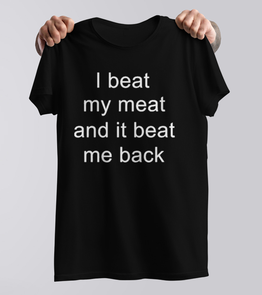 I Beat My Meat And It Beat Me Back T-Shirt