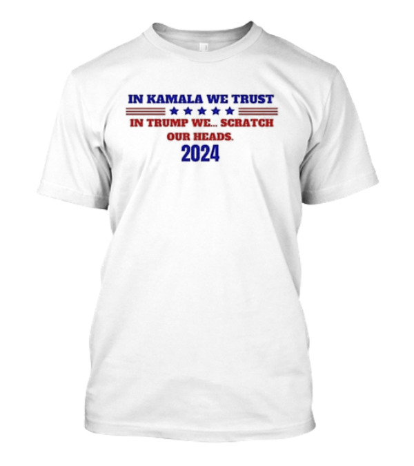 In Kamala We Trust 2024 In Trump We Scratch Our Heads T-Shirt