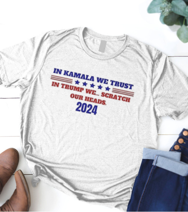 In Kamala We Trust 2024 In Trump We Scratch Our Heads T-Shirt