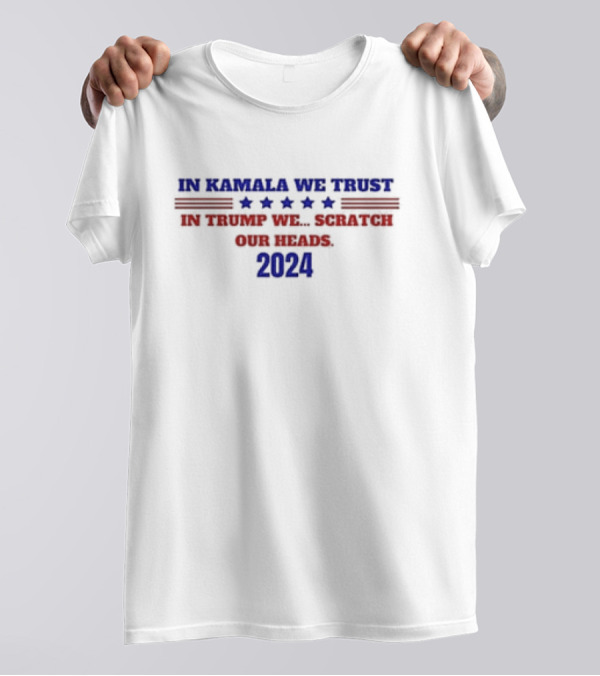 In Kamala We Trust 2024 In Trump We Scratch Our Heads T-Shirt